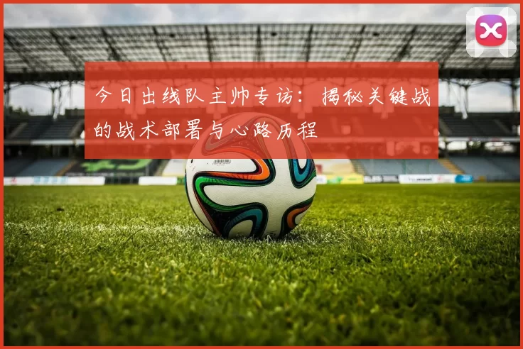 今日出线队主帅专访:揭秘关键战的战术部署与心路历程