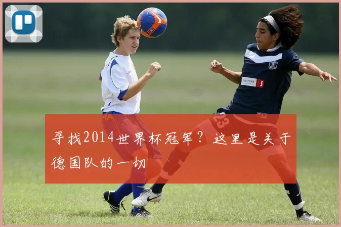 寻找2014世界杯冠军?这里是关于德国队的一切