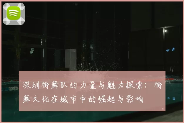 深圳街舞队的力量与魅力探索：街舞文化在城市中的崛起与影响