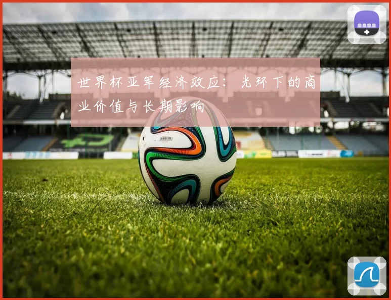 世界杯亚军经济效应：光环下的商业价值与长期影响