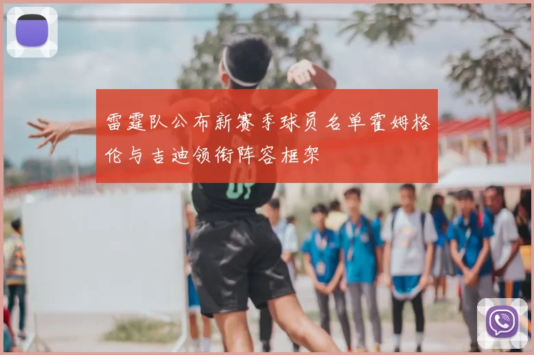雷霆队公布新赛季球员名单霍姆格伦与吉迪领衔阵容框架