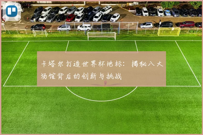 卡塔尔打造世界杯地标：揭秘八大场馆背后的创新与挑战