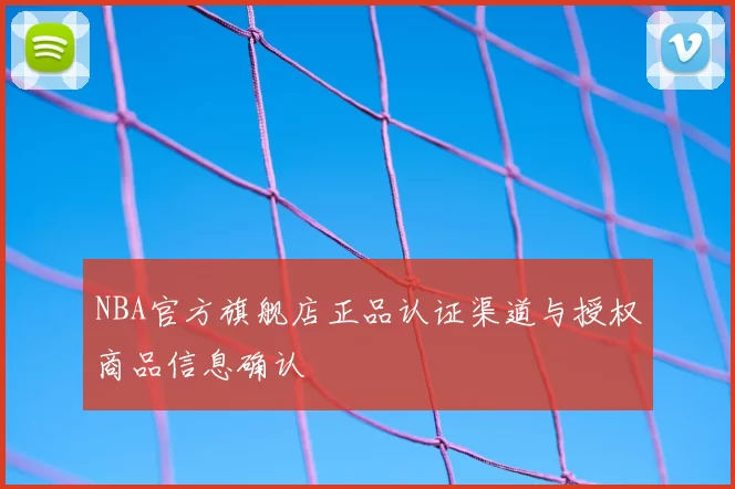 NBA官方旗舰店正品认证渠道与授权商品信息确认