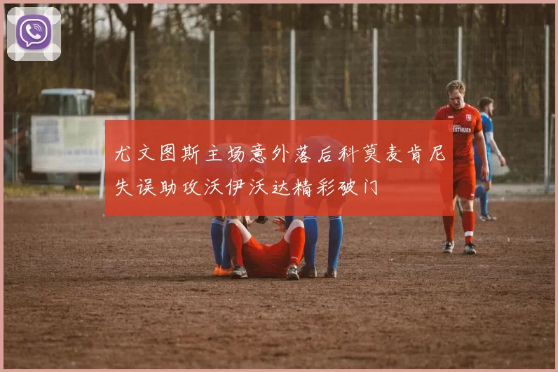 尤文图斯主场意外落后科莫麦肯尼失误助攻沃伊沃达精彩破门