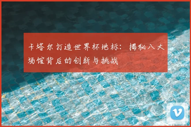 卡塔尔打造世界杯地标：揭秘八大场馆背后的创新与挑战