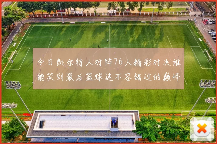 今日凯尔特人对阵76人精彩对决谁能笑到最后篮球迷不容错过的巅峰对决