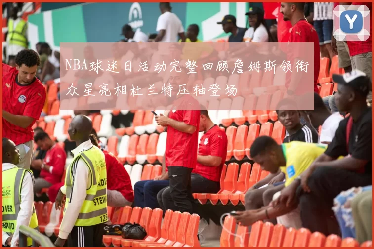 NBA球迷日活动完整回顾詹姆斯领衔众星亮相杜兰特压轴登场