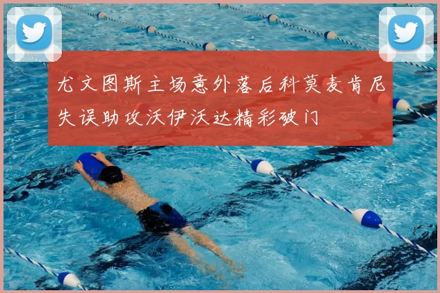 尤文图斯主场意外落后科莫麦肯尼失误助攻沃伊沃达精彩破门