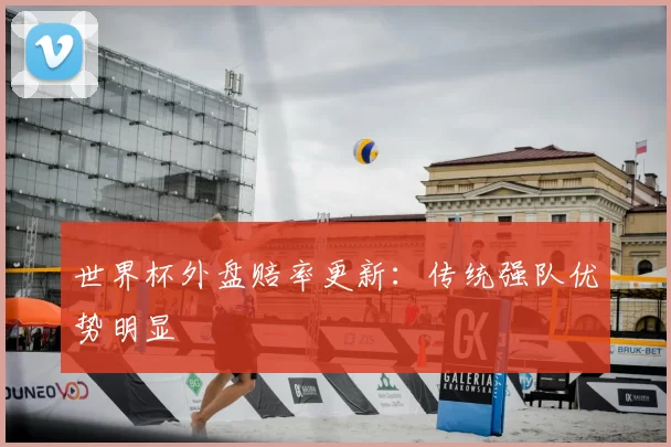 世界杯外盘赔率更新:传统强队优势明显