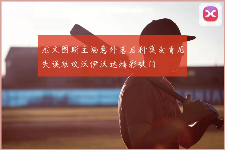尤文图斯主场意外落后科莫麦肯尼失误助攻沃伊沃达精彩破门