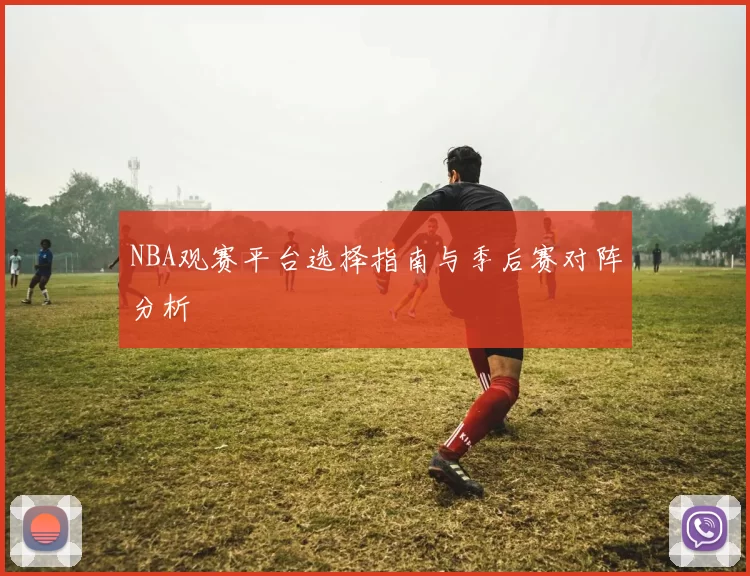 NBA观赛平台选择指南与季后赛对阵分析