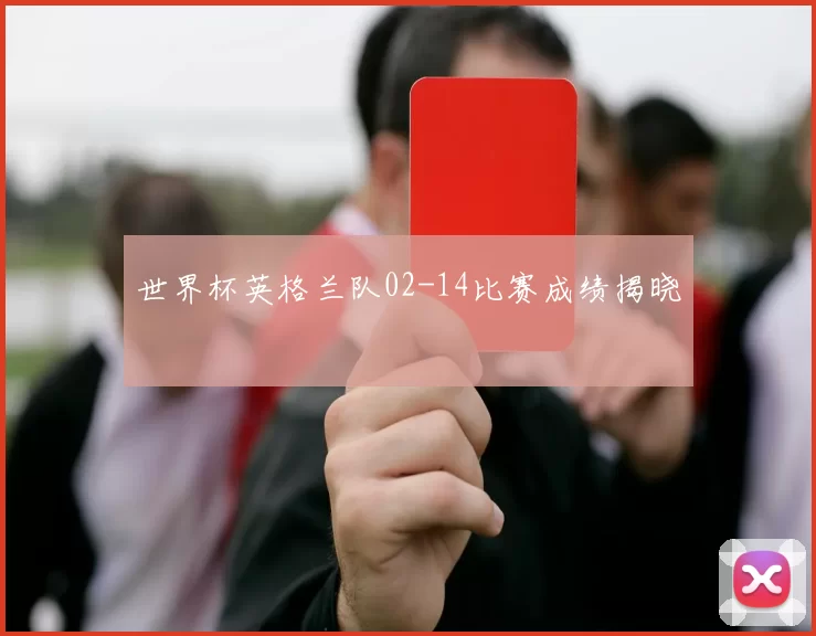 世界杯英格兰队02-14比赛成绩揭晓