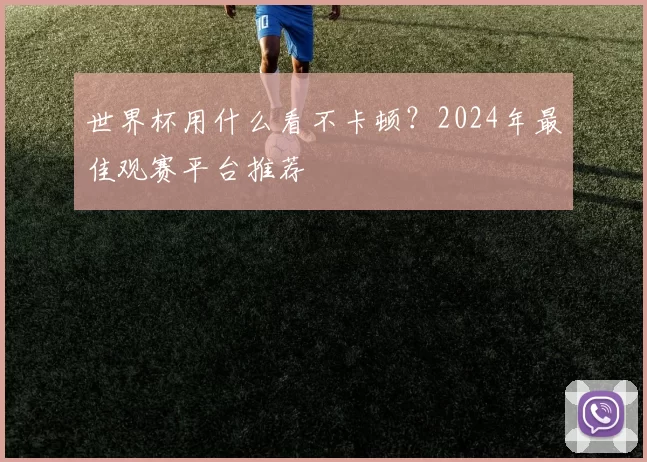 世界杯用什么看不卡顿？2024年最佳观赛平台推荐