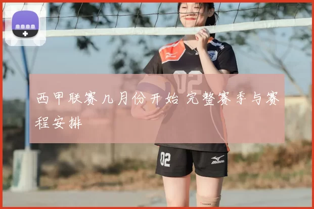 西甲联赛几月份开始 完整赛季与赛程安排