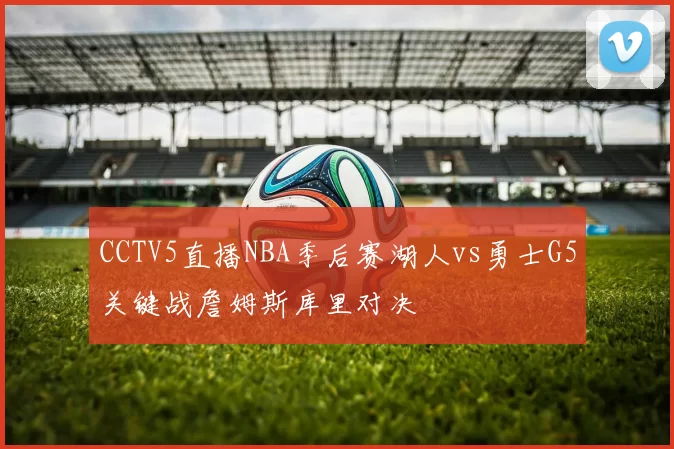 CCTV5直播NBA季后赛湖人vs勇士G5关键战詹姆斯库里对决