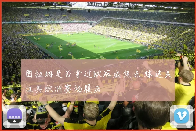 图拉姆是否拿过欧冠成焦点 球迷关注其欧洲赛场履历