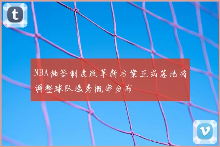 NBA抽签制度改革新方案正式落地将调整球队选秀概率分布