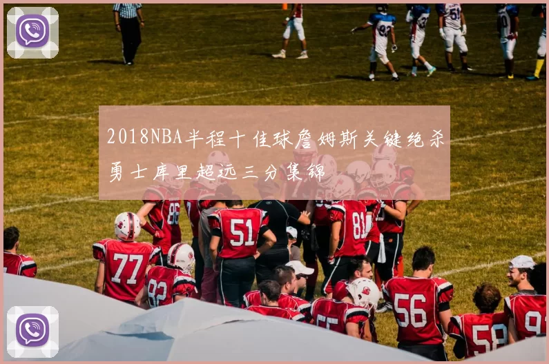 2018NBA半程十佳球詹姆斯关键绝杀勇士库里超远三分集锦