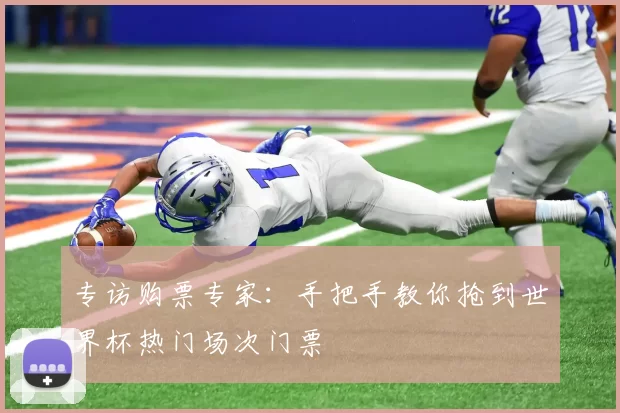 专访购票专家：手把手教你抢到世界杯热门场次门票