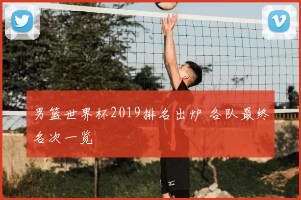 男篮世界杯2019排名出炉 各队最终名次一览