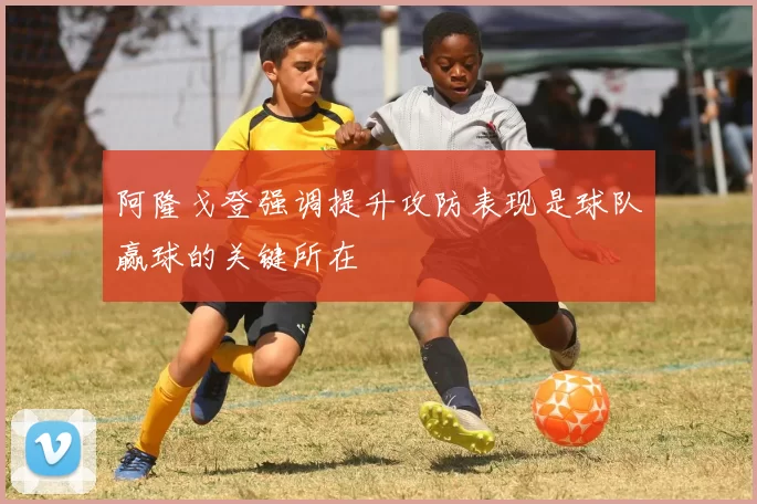 阿隆戈登强调提升攻防表现是球队赢球的关键所在