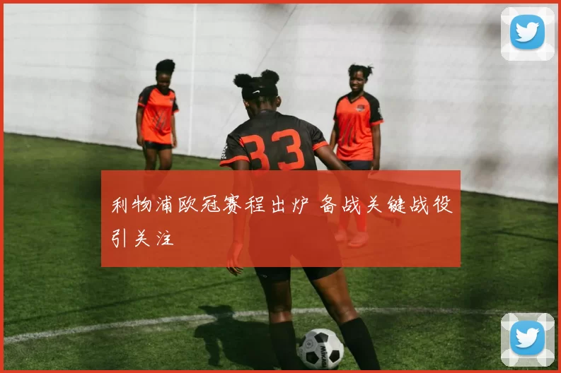 利物浦欧冠赛程出炉 备战关键战役引关注