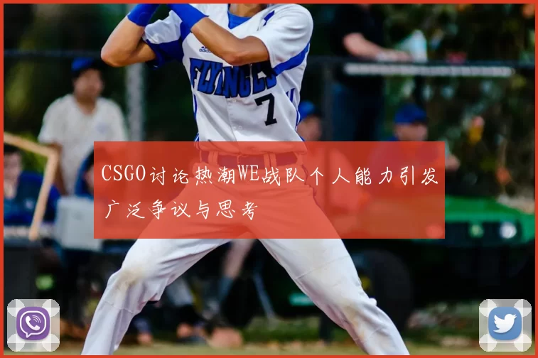 CSGO讨论热潮WE战队个人能力引发广泛争议与思考
