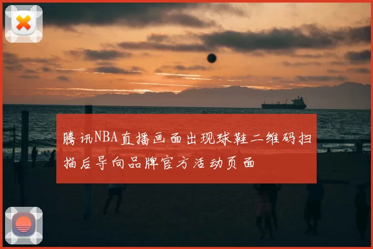腾讯NBA直播画面出现球鞋二维码扫描后导向品牌官方活动页面