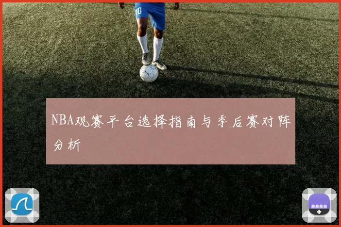 NBA观赛平台选择指南与季后赛对阵分析