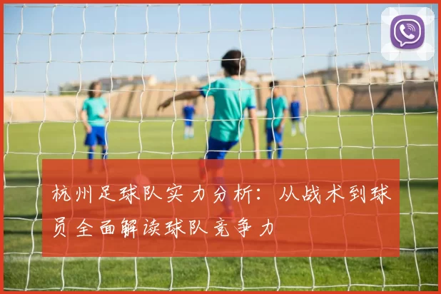 杭州足球队实力分析：从战术到球员全面解读球队竞争力