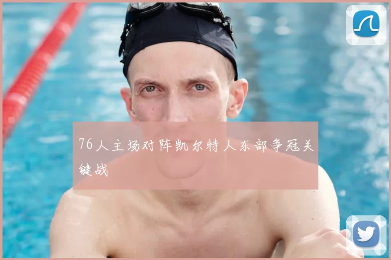 76人主场对阵凯尔特人东部争冠关键战