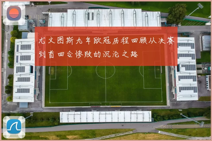 尤文图斯九年欧冠历程回顾从决赛到首回合惨败的沉沦之路