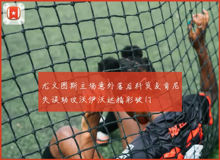 尤文图斯主场意外落后科莫麦肯尼失误助攻沃伊沃达精彩破门