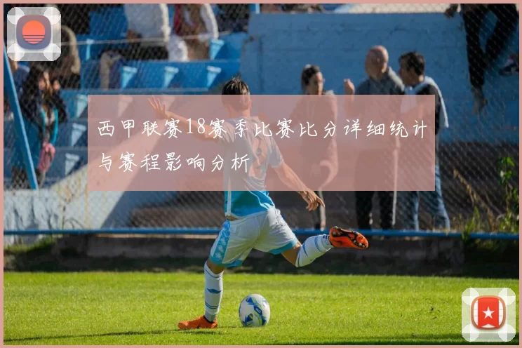 西甲联赛18赛季比赛比分详细统计与赛程影响分析