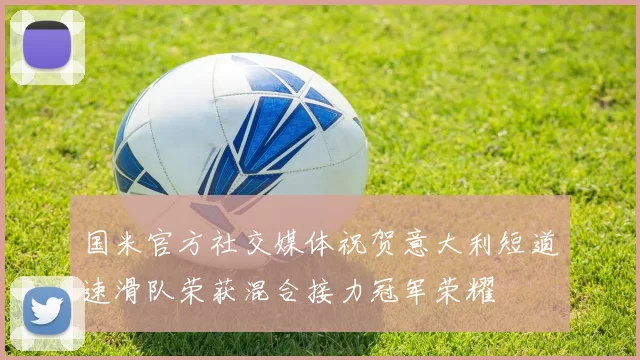 国米官方社交媒体祝贺意大利短道速滑队荣获混合接力冠军荣耀