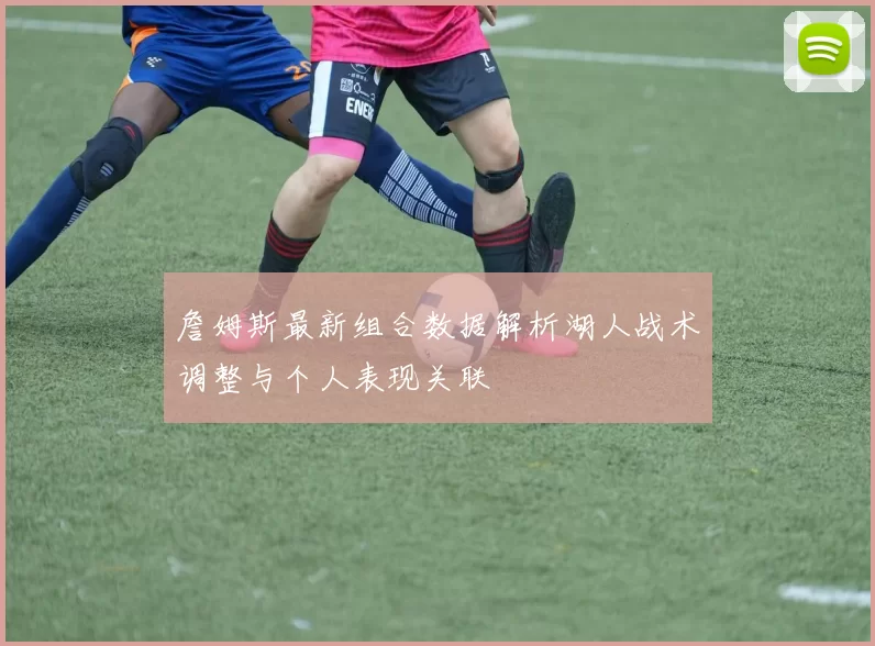 詹姆斯最新组合数据解析湖人战术调整与个人表现关联