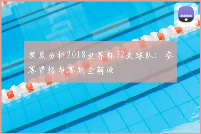 深度分析2018世界杯32支球队：参赛资格与赛制全解读