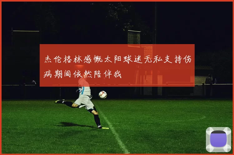 杰伦格林感慨太阳球迷无私支持伤病期间依然陪伴我