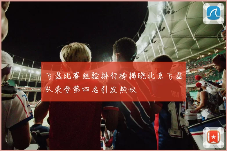 飞盘比赛经验排行榜揭晓北京飞盘队荣登第四名引发热议