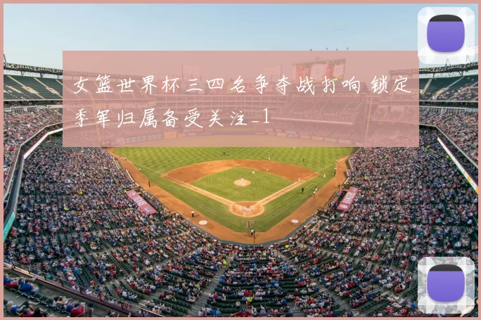 女篮世界杯三四名争夺战打响 锁定季军归属备受关注_1