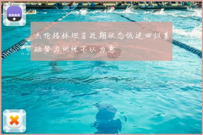 杰伦格林坦言近期状态低迷回归基础努力训练不以为意