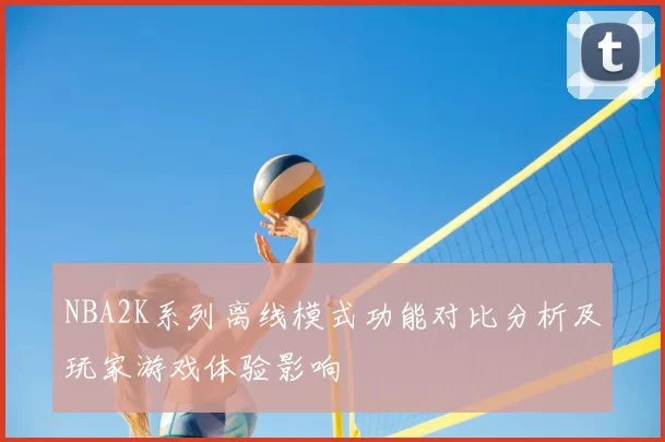 NBA2K系列离线模式功能对比分析及玩家游戏体验影响