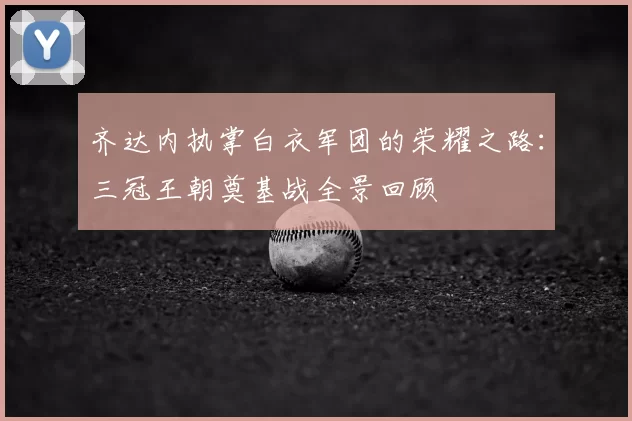 齐达内执掌白衣军团的荣耀之路：三冠王朝奠基战全景回顾