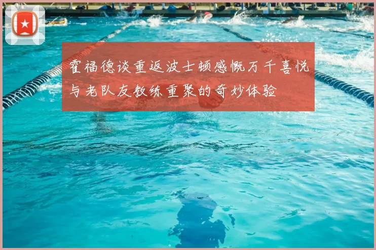 霍福德谈重返波士顿感慨万千喜悦与老队友教练重聚的奇妙体验