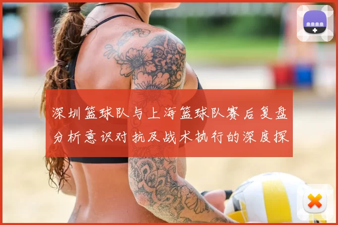 深圳篮球队与上海篮球队赛后复盘分析意识对抗及战术执行的深度探讨