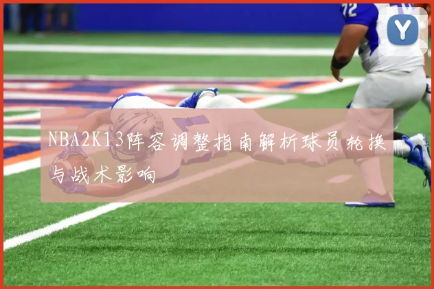 NBA2K13阵容调整指南解析球员轮换与战术影响