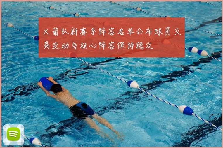 火箭队新赛季阵容名单公布球员交易变动与核心阵容保持稳定