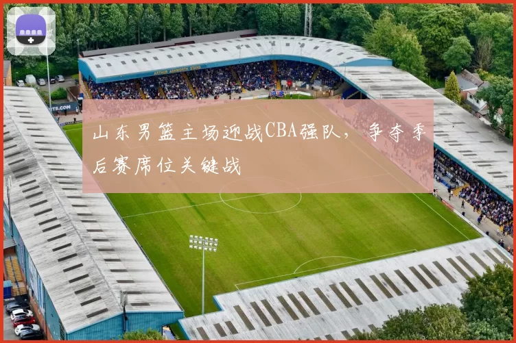 山东男篮主场迎战CBA强队，争夺季后赛席位关键战