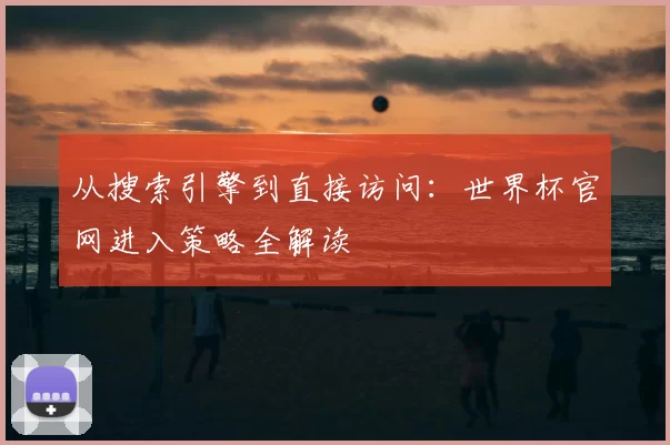 从搜索引擎到直接访问：世界杯官网进入策略全解读