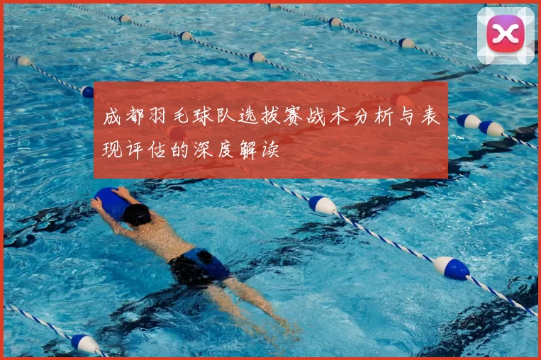 成都羽毛球队选拔赛战术分析与表现评估的深度解读